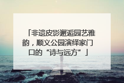 非遗皮影邂逅园艺雅韵，顺义公园演绎家门口的“诗与远方”