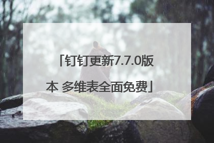 钉钉更新7.7.0版本 多维表全面免费