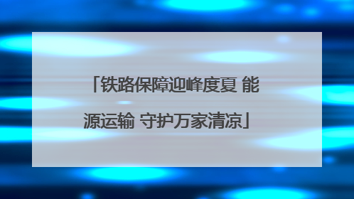 铁路保障迎峰度夏 能源运输 守护万家清凉