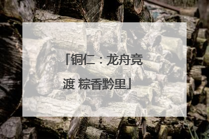 铜仁：龙舟竞渡 粽香黔里