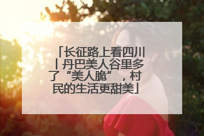 长征路上看四川丨丹巴美人谷里多了“美人脆”，村民的生活更甜美