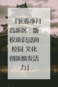 长春净月高新区：版权意识浸润校园 文化创新焕发活力