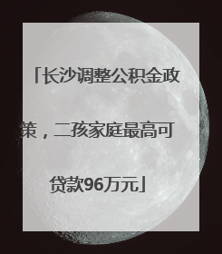 长沙调整公积金政策，二孩家庭最高可贷款96万元