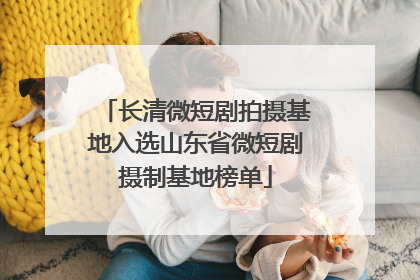 长清微短剧拍摄基地入选山东省微短剧摄制基地榜单