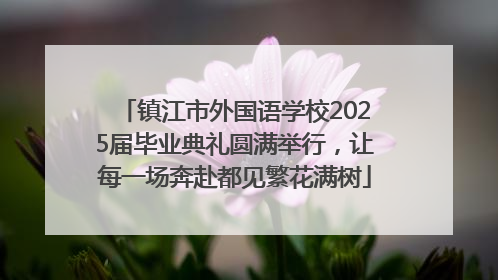 镇江市外国语学校2025届毕业典礼圆满举行，让每一场奔赴都见繁花满树