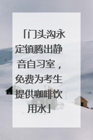 门头沟永定镇腾出静音自习室，免费为考生提供咖啡饮用水