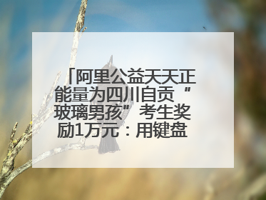阿里公益天天正能量为四川自贡“玻璃男孩”考生奖励1万元：用键盘继续书写不设限的人生
