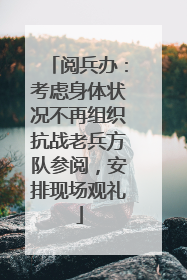 阅兵办：考虑身体状况不再组织抗战老兵方队参阅，安排现场观礼