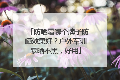 防晒霜哪个牌子防晒效果好？户外军训暴晒不黑，好用