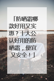 防晒霜哪款好用又实惠？十大公认好用的防晒霜，便宜又安全！
