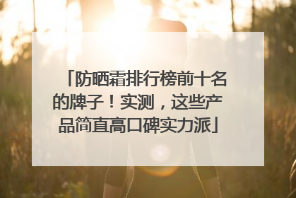 防晒霜排行榜前十名的牌子！实测，这些产品简直高口碑实力派