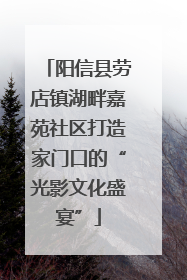 阳信县劳店镇湖畔嘉苑社区打造家门口的“光影文化盛宴”
