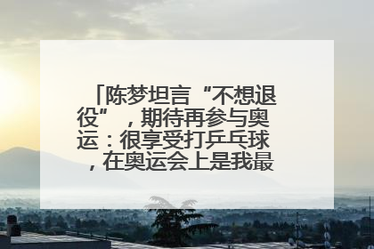 陈梦坦言“不想退役”，期待再参与奥运：很享受打乒乓球，在奥运会上是我最幸福的时候