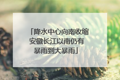 降水中心向南收缩 安徽长江以南仍有暴雨到大暴雨