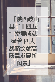 陕西岐山县“十四五”发展成就显著 四大战略绘就高质量发展新图景