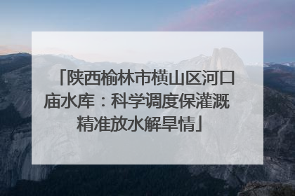 陕西榆林市横山区河口庙水库：科学调度保灌溉 精准放水解旱情