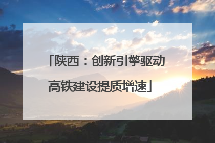 陕西：创新引擎驱动高铁建设提质增速