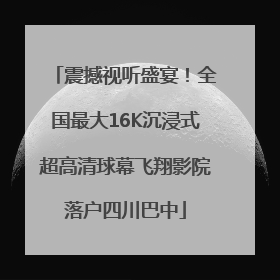 震撼视听盛宴！全国最大16K沉浸式超高清球幕飞翔影院落户四川巴中