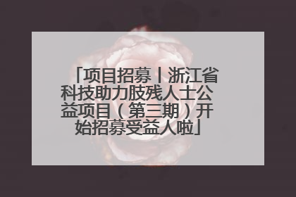 项目招募丨浙江省科技助力肢残人士公益项目（第三期）开始招募受益人啦