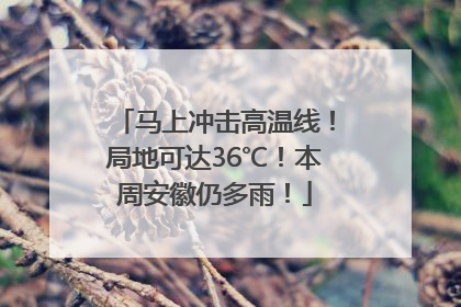 马上冲击高温线！局地可达36℃！本周安徽仍多雨！