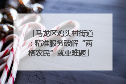 马龙区鸡头村街道：精准服务破解“两栖农民”就业难题