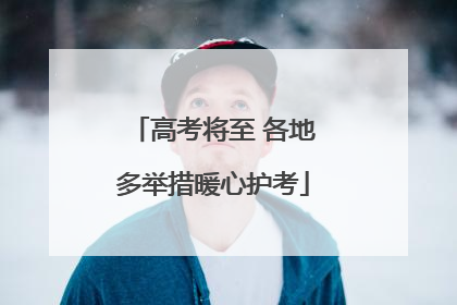 高考将至 各地多举措暖心护考