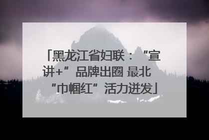黑龙江省妇联：“宣讲+”品牌出圈 最北“巾帼红”活力迸发