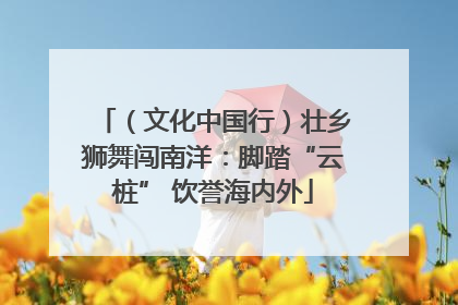 （文化中国行）壮乡狮舞闯南洋：脚踏“云桩” 饮誉海内外