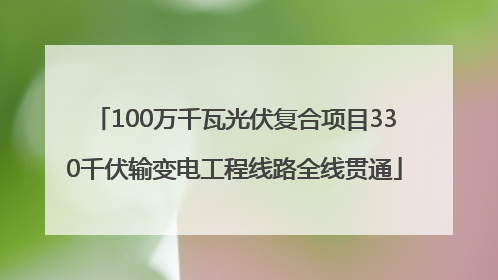 100万千瓦光伏复合项目330千伏输变电工程线路全线贯通