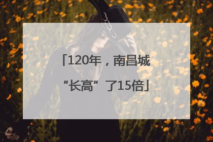120年，南昌城“长高”了15倍
