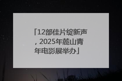 12部佳片绽新声，2025年麓山青年电影展举办
