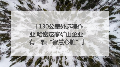 130公里外远程作业 哈密这家矿山企业有一颗“智慧心脏”
