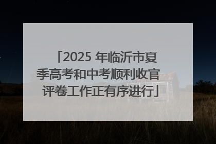 2025 年临沂市夏季高考和中考顺利收官 评卷工作正有序进行