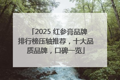 2025 红参膏品牌排行榜压轴推荐，十大品质品牌，口碑一览