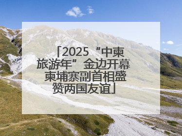 2025“中柬旅游年”金边开幕 柬埔寨副首相盛赞两国友谊