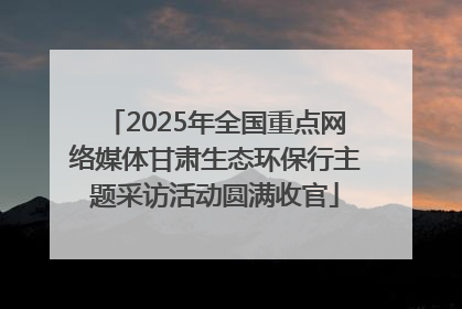 2025年全国重点网络媒体甘肃生态环保行主题采访活动圆满收官