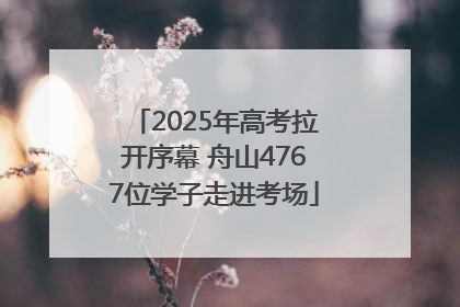 2025年高考拉开序幕 舟山4767位学子走进考场