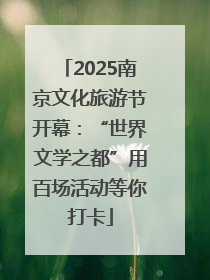 2025南京文化旅游节开幕：“世界文学之都”用百场活动等你打卡