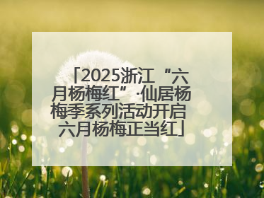 2025浙江“六月杨梅红”·仙居杨梅季系列活动开启 六月杨梅正当红