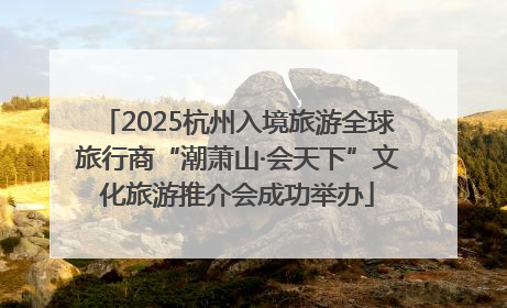 2025杭州入境旅游全球旅行商“潮萧山·会天下”文化旅游推介会成功举办