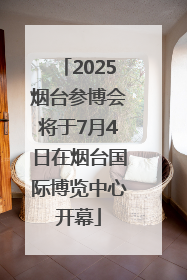 2025烟台参博会将于7月4日在烟台国际博览中心开幕