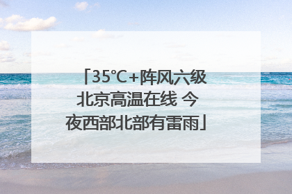 35℃+阵风六级 北京高温在线 今夜西部北部有雷雨