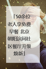 50余位老人享免费早餐 北京朝阳这间社区餐厅升级焕新