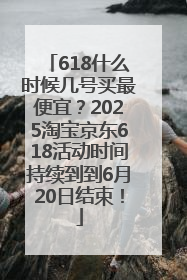 618什么时候几号买最便宜？2025淘宝京东618活动时间持续到到6月20日结束！