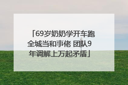 69岁奶奶学开车跑全城当和事佬 团队9年调解上万起矛盾