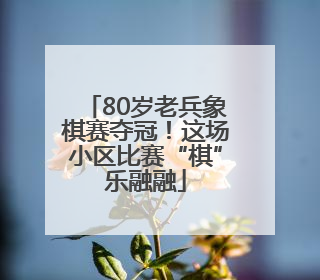 80岁老兵象棋赛夺冠！这场小区比赛“棋”乐融融