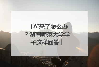 AI来了怎么办？湖南师范大学学子这样回答