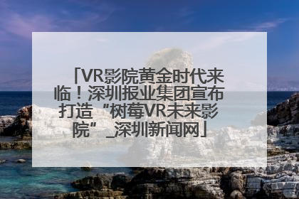 VR影院黄金时代来临！深圳报业集团宣布打造“树莓VR未来影院”_深圳新闻网