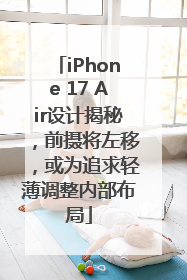 iPhone 17 Air设计揭秘，前摄将左移，或为追求轻薄调整内部布局
